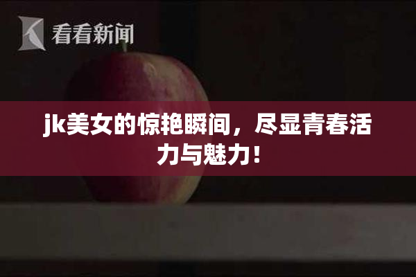 jk美女的惊艳瞬间，尽显青春活力与魅力！