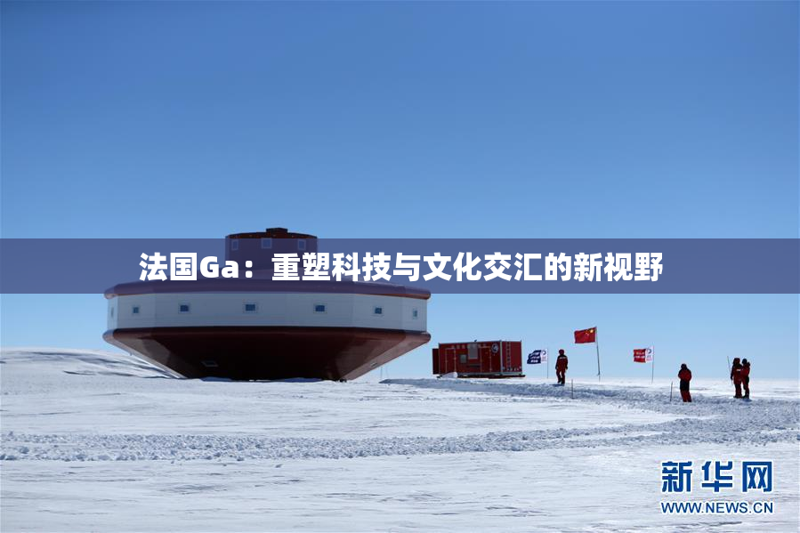 法国Ga：重塑科技与文化交汇的新视野
