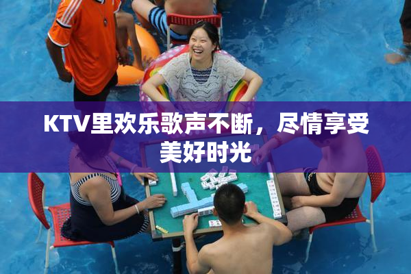 KTV里欢乐歌声不断，尽情享受美好时光
