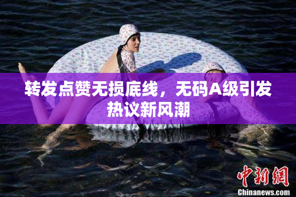转发点赞无损底线，无码A级引发热议新风潮