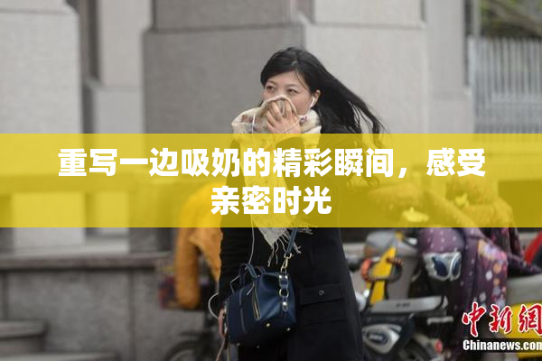 重写一边吸奶的精彩瞬间，感受亲密时光