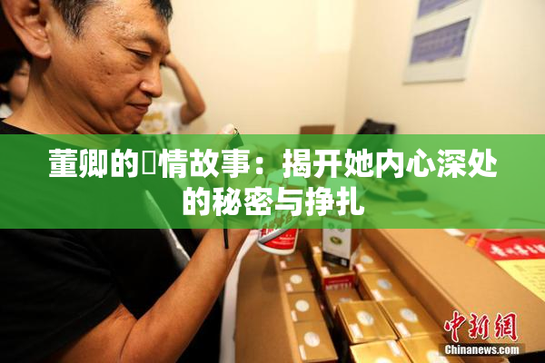 董卿的婬情故事：揭开她内心深处的秘密与挣扎