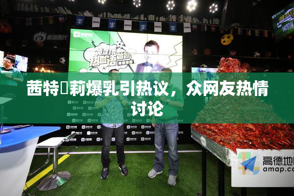 茜特菈莉爆乳引热议，众网友热情讨论