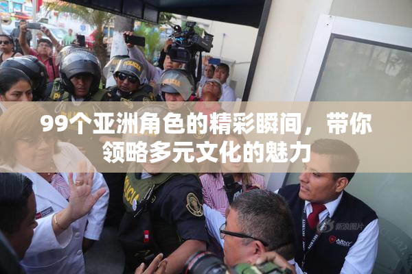 99个亚洲角色的精彩瞬间，带你领略多元文化的魅力