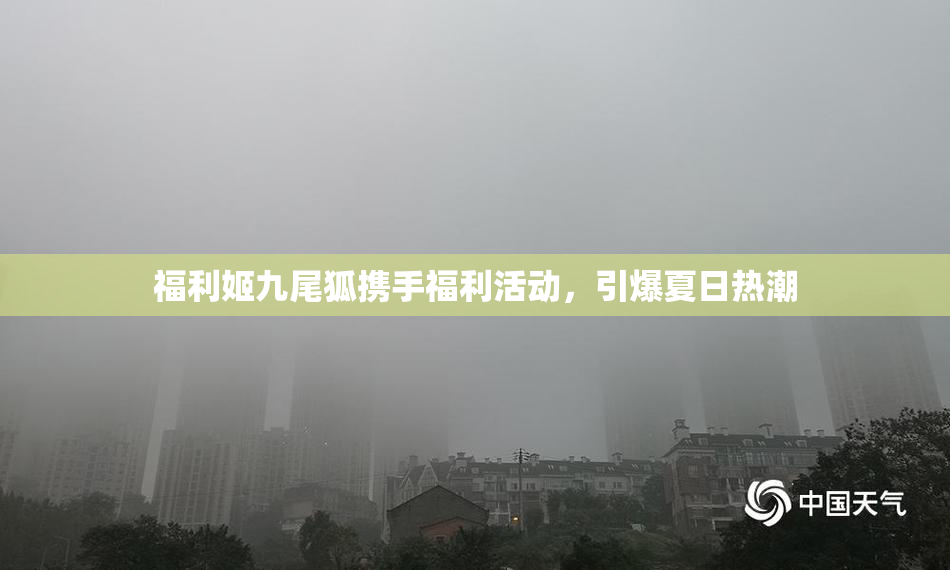 福利姬九尾狐携手福利活动，引爆夏日热潮