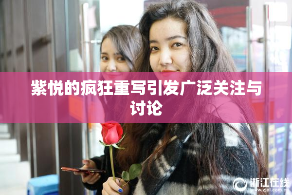 紫悦的疯狂重写引发广泛关注与讨论