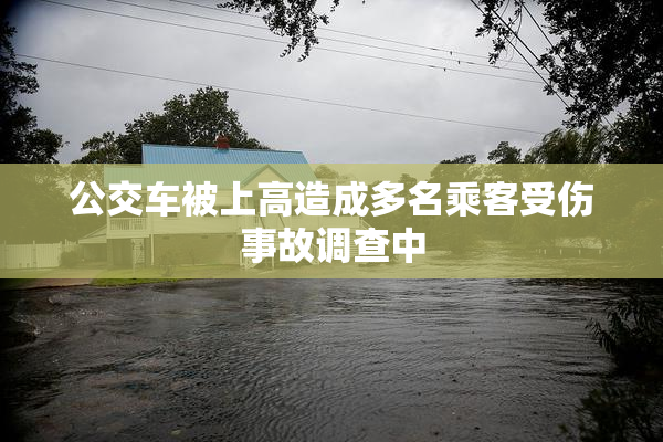 公交车被上高造成多名乘客受伤事故调查中