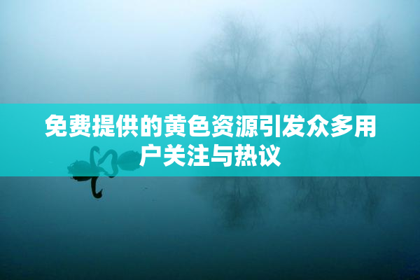 免费提供的黄色资源引发众多用户关注与热议