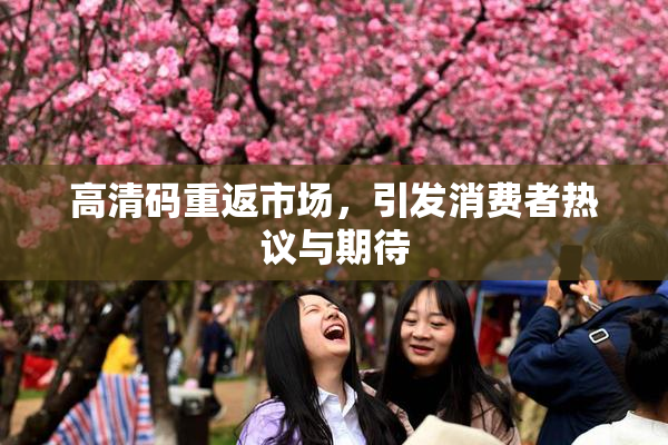 高清码重返市场，引发消费者热议与期待