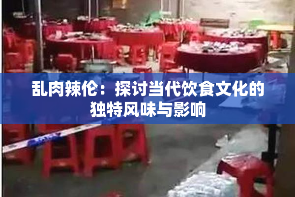 乱肉辣伦：探讨当代饮食文化的独特风味与影响