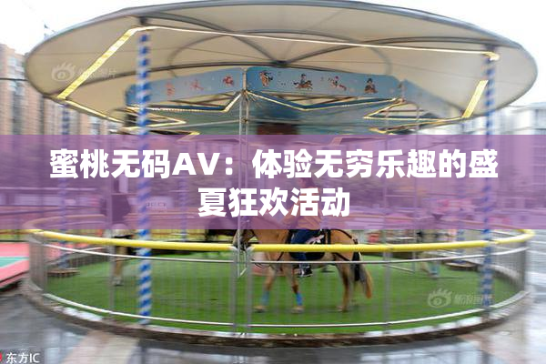 蜜桃无码AV：体验无穷乐趣的盛夏狂欢活动