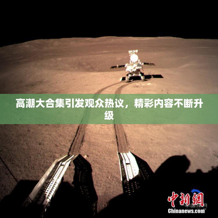 高潮大合集引发观众热议，精彩内容不断升级