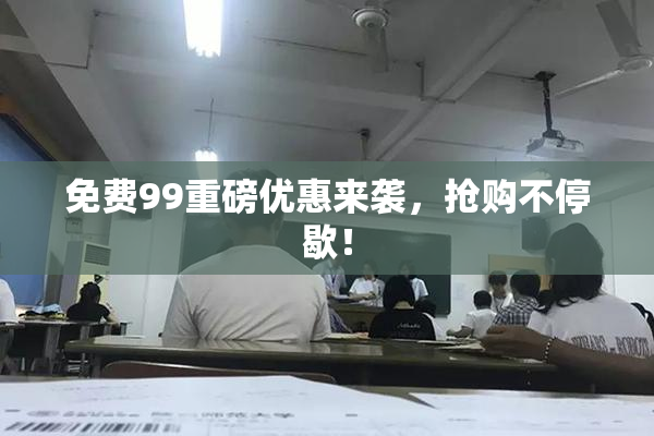 免费99重磅优惠来袭，抢购不停歇！