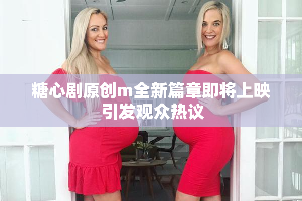 糖心剧原创m全新篇章即将上映 引发观众热议