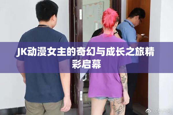 JK动漫女主的奇幻与成长之旅精彩启幕