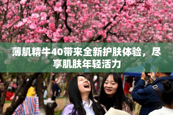 薄肌精牛40带来全新护肤体验，尽享肌肤年轻活力