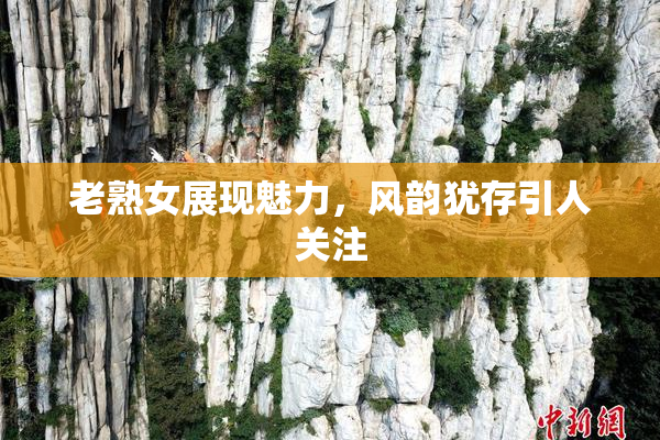 老熟女展现魅力，风韵犹存引人关注