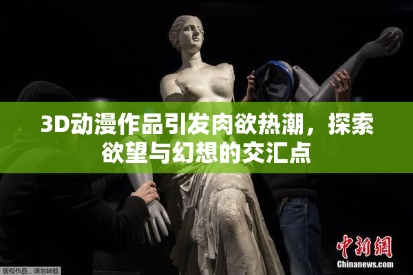 3D动漫作品引发肉欲热潮，探索欲望与幻想的交汇点