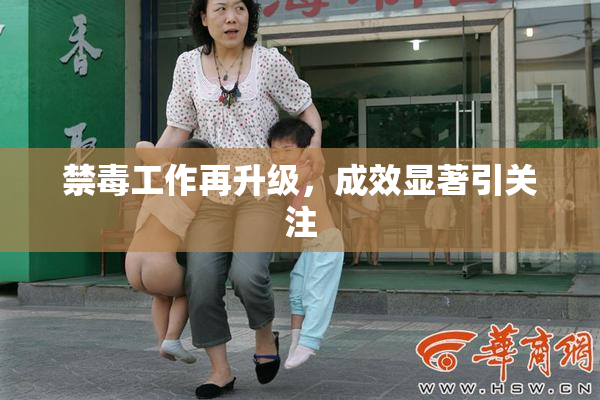 禁毒工作再升级，成效显著引关注