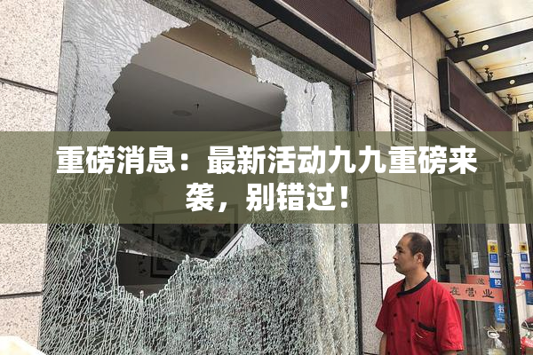 重磅消息：最新活动九九重磅来袭，别错过！
