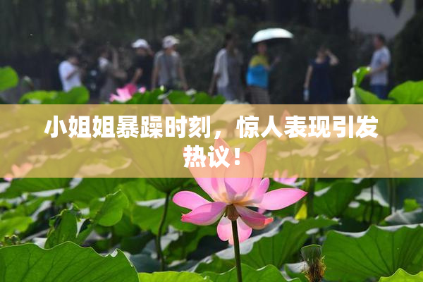 小姐姐暴躁时刻，惊人表现引发热议！