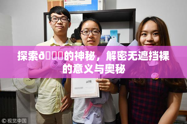 探索🔞的神秘，解密无遮挡裸的意义与奥秘