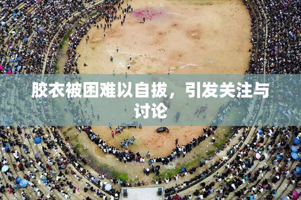 胶衣被困难以自拔，引发关注与讨论