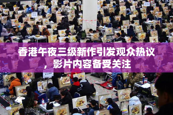 香港午夜三级新作引发观众热议，影片内容备受关注