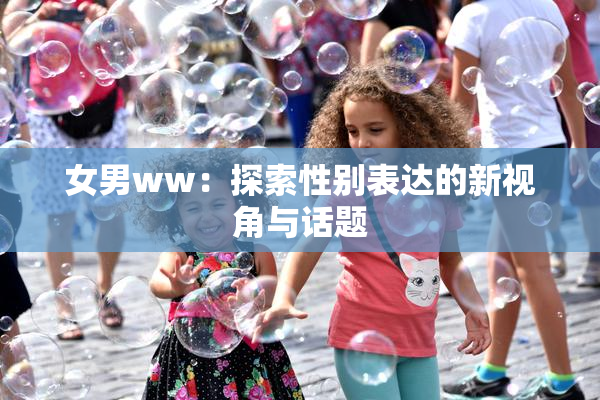 女男ww：探索性别表达的新视角与话题