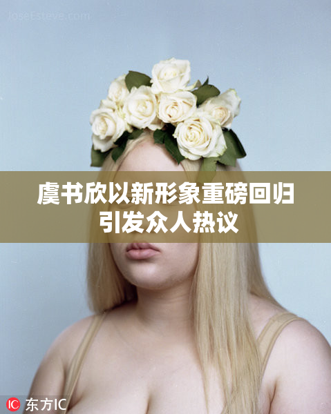 虞书欣以新形象重磅回归 引发众人热议