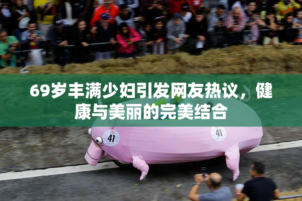 69岁丰满少妇引发网友热议，健康与美丽的完美结合