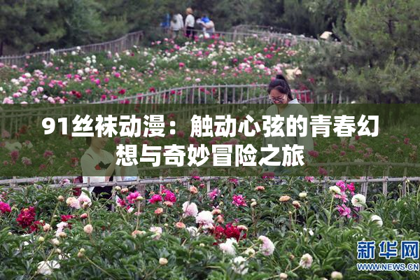 91丝袜动漫：触动心弦的青春幻想与奇妙冒险之旅