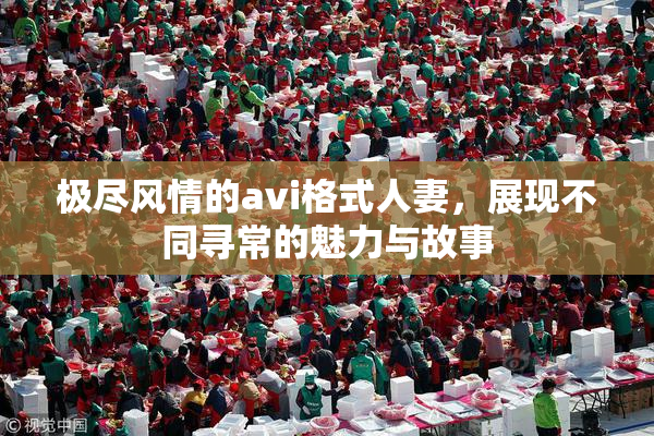 极尽风情的avi格式人妻，展现不同寻常的魅力与故事