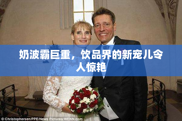 奶波霸巨重，饮品界的新宠儿令人惊艳