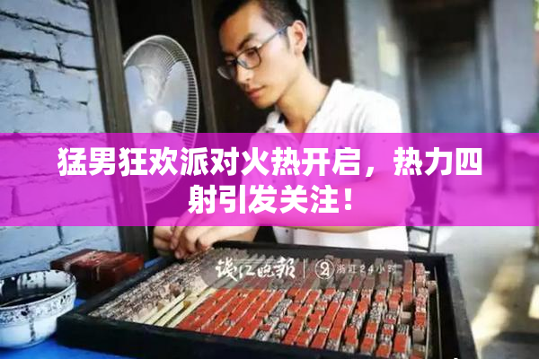 猛男狂欢派对火热开启，热力四射引发关注！