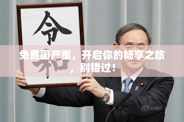 免费国产重，开启你的畅享之旅，别错过！