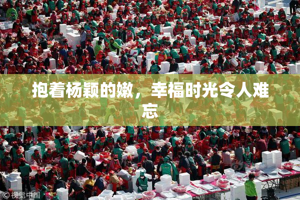 抱着杨颖的嫩，幸福时光令人难忘