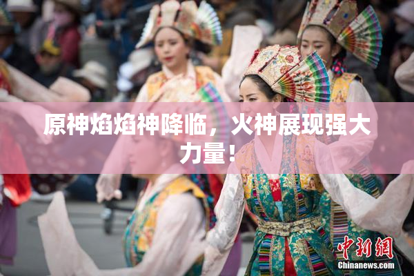 原神焰焰神降临，火神展现强大力量！