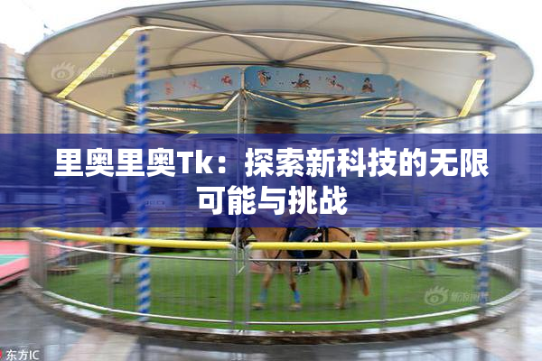 里奥里奥Tk：探索新科技的无限可能与挑战
