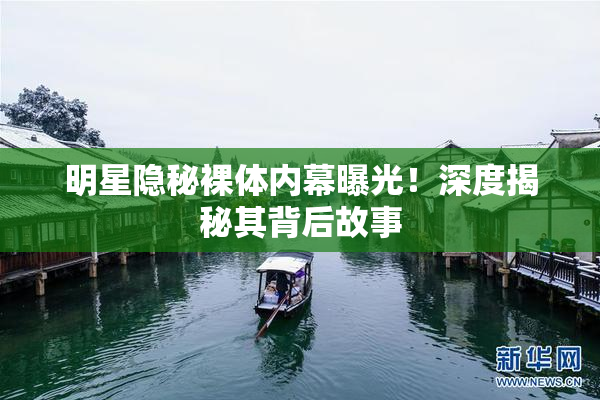 明星隐秘裸体内幕曝光！深度揭秘其背后故事