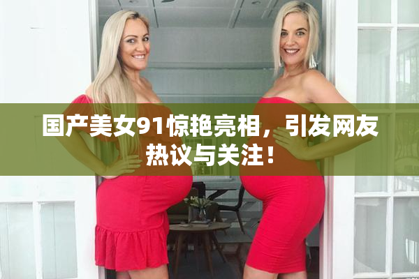 国产美女91惊艳亮相，引发网友热议与关注！