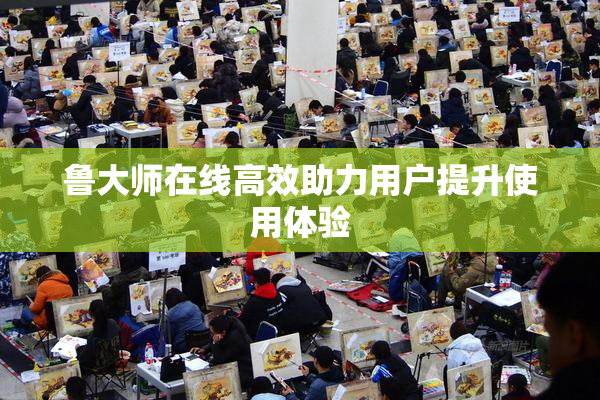 鲁大师在线高效助力用户提升使用体验