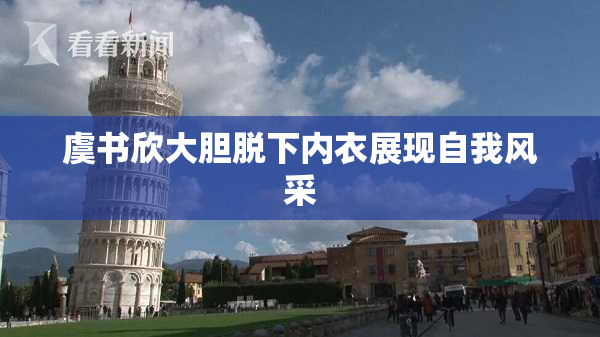 虞书欣大胆脱下内衣展现自我风采