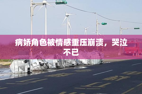病娇角色被情感重压崩溃，哭泣不已