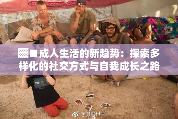 ▓■成人生活的新趋势：探索多样化的社交方式与自我成长之路