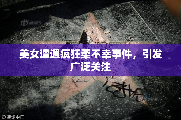 美女遭遇疯狂柔不幸事件，引发广泛关注