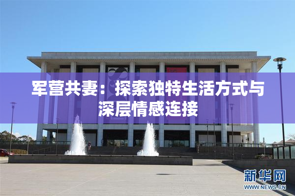 军营共妻：探索独特生活方式与深层情感连接