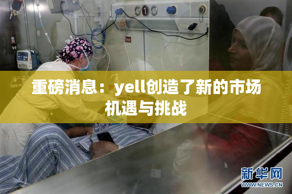 重磅消息：yell创造了新的市场机遇与挑战