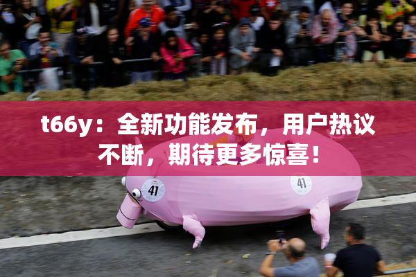 t66y：全新功能发布，用户热议不断，期待更多惊喜！