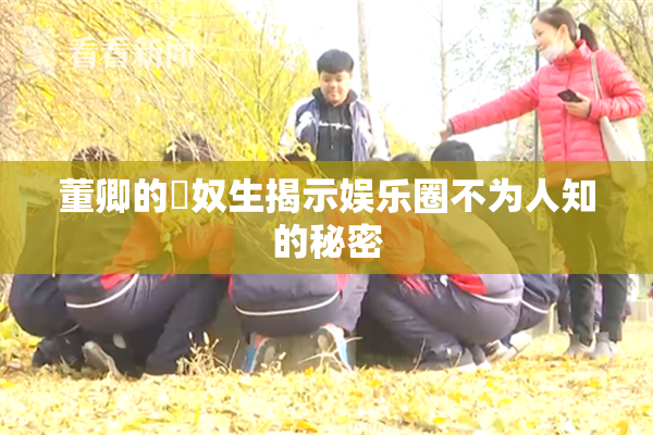 董卿的婬奴生揭示娱乐圈不为人知的秘密